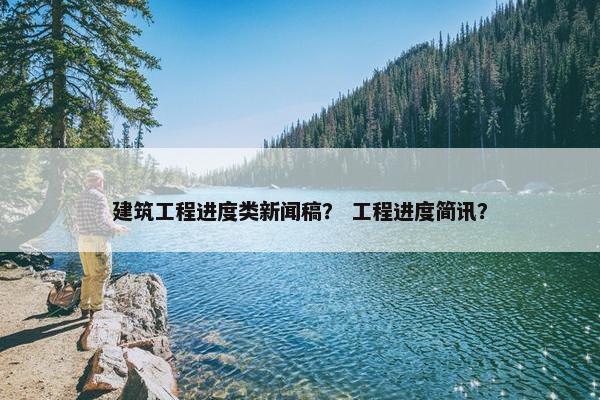 建筑工程进度类新闻稿？ 工程进度简讯？