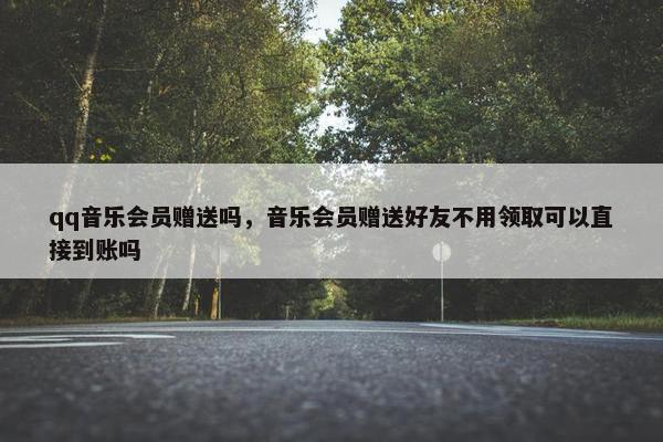 qq音乐会员赠送吗，音乐会员赠送好友不用领取可以直接到账吗