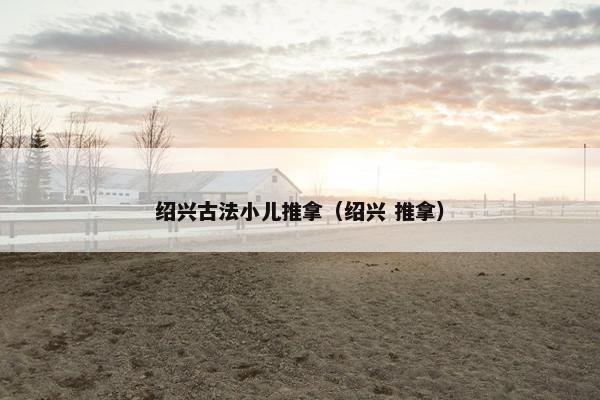 绍兴古法小儿推拿（绍兴 推拿）
