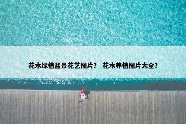 花木绿植盆景花艺图片？ 花木养植图片大全？