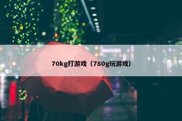 70kg打游戏（780g玩游戏）