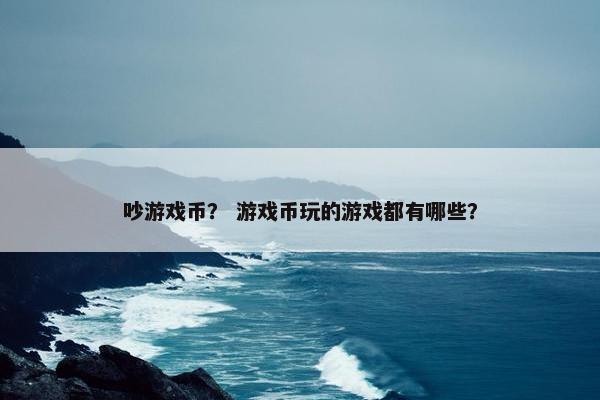 吵游戏币？ 游戏币玩的游戏都有哪些？