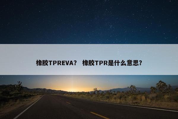 橡胶TPREVA? 橡胶TPR是什么意思? 橡胶TPREVA? 橡胶TPR是什么意思?