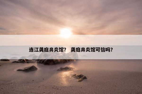 连江龚庭鼻炎馆？ 龚庭鼻炎馆可信吗？