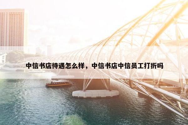 中信书店待遇怎么样，中信书店中信员工打折吗