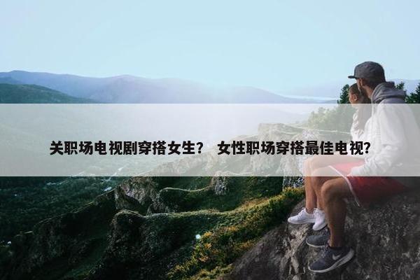 关职场电视剧穿搭女生？ 女性职场穿搭最佳电视？