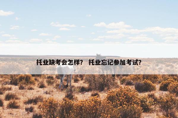 托业缺考会怎样？ 托业忘记参加考试？