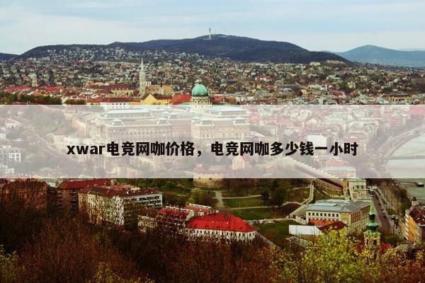 xwar电竞网咖价格，电竞网咖多少钱一小时