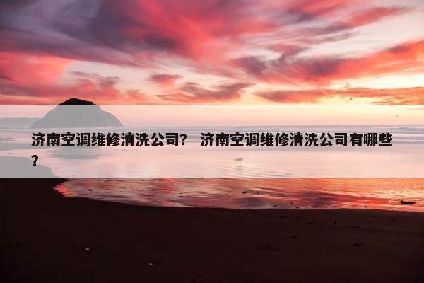 济南空调维修清洗公司？ 济南空调维修清洗公司有哪些？