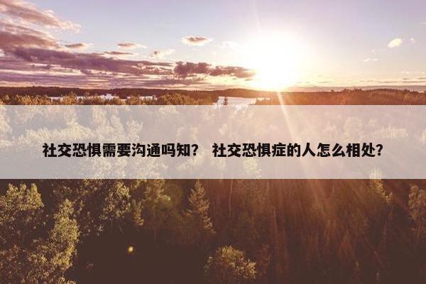社交恐惧需要沟通吗知？ 社交恐惧症的人怎么相处？
