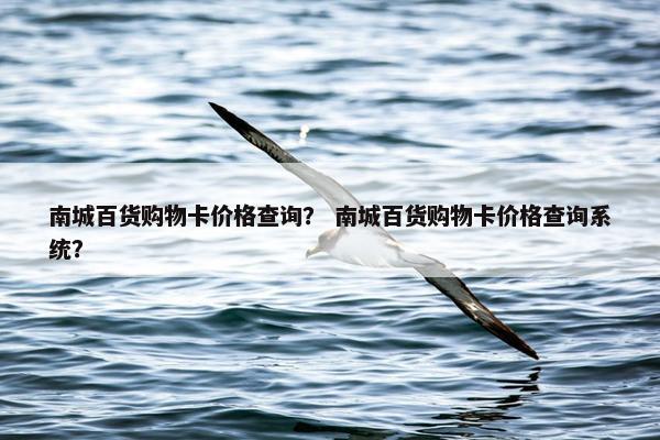 南城百货购物卡价格查询？ 南城百货购物卡价格查询系统？