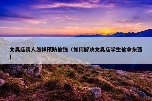 文具店请人怎样预防偷钱（如何解决文具店学生偷拿东西）