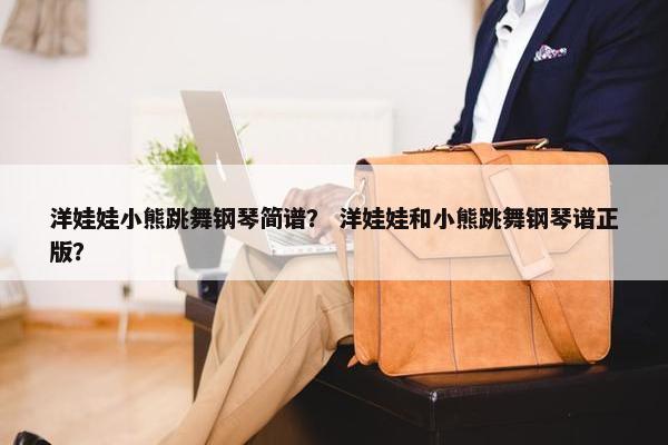 洋娃娃小熊跳舞钢琴简谱？ 洋娃娃和小熊跳舞钢琴谱正版？