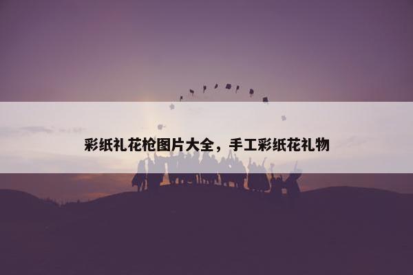 彩纸礼花枪图片大全，手工彩纸花礼物