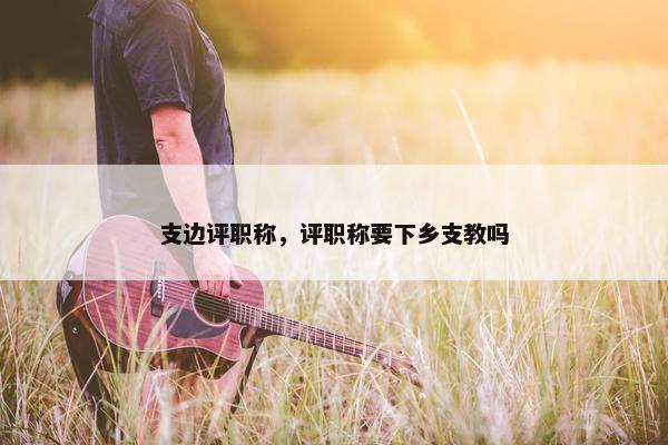 支边评职称，评职称要下乡支教吗