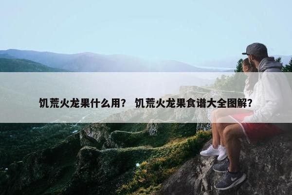 饥荒火龙果什么用？ 饥荒火龙果食谱大全图解？
