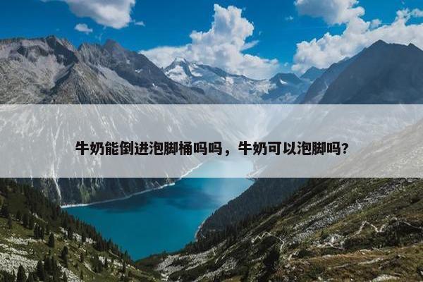 牛奶能倒进泡脚桶吗吗，牛奶可以泡脚吗?