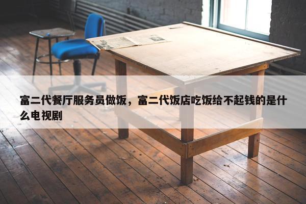 富二代餐厅服务员做饭，富二代饭店吃饭给不起钱的是什么电视剧