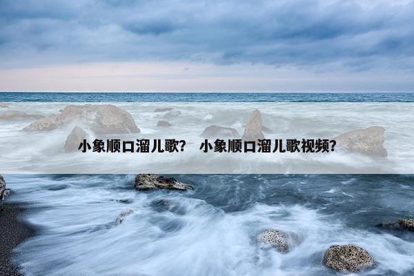 小象顺口溜儿歌？ 小象顺口溜儿歌视频？
