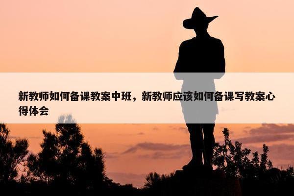 新教师如何备课教案中班，新教师应该如何备课写教案心得体会