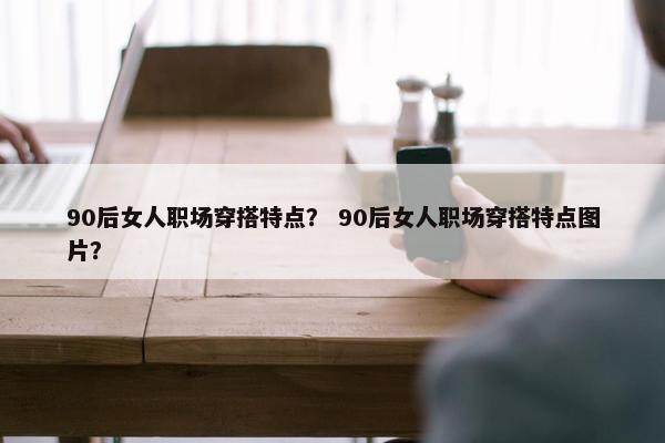 90后女人职场穿搭特点？ 90后女人职场穿搭特点图片？