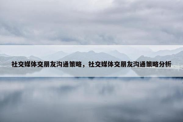 社交媒体交朋友沟通策略，社交媒体交朋友沟通策略分析