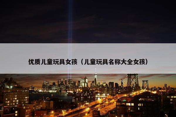 优质儿童玩具女孩（儿童玩具名称大全女孩）