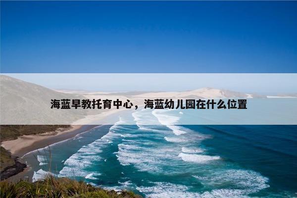 海蓝早教托育中心，海蓝幼儿园在什么位置