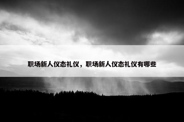 职场新人仪态礼仪，职场新人仪态礼仪有哪些