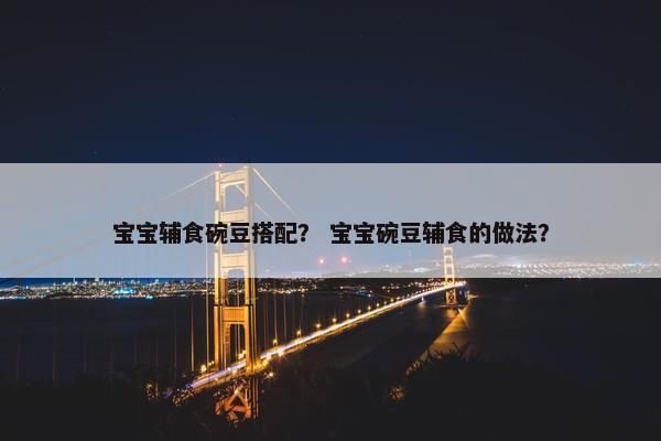宝宝辅食碗豆搭配？ 宝宝碗豆辅食的做法？