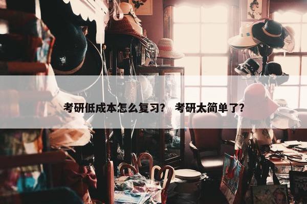 考研低成本怎么复习？ 考研太简单了？