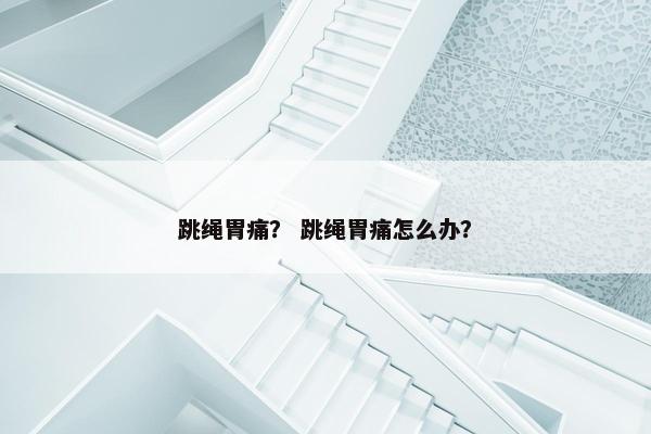 跳绳胃痛？ 跳绳胃痛怎么办？