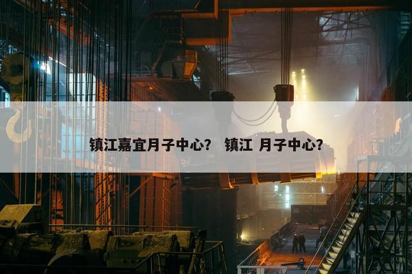 镇江嘉宜月子中心？ 镇江 月子中心？