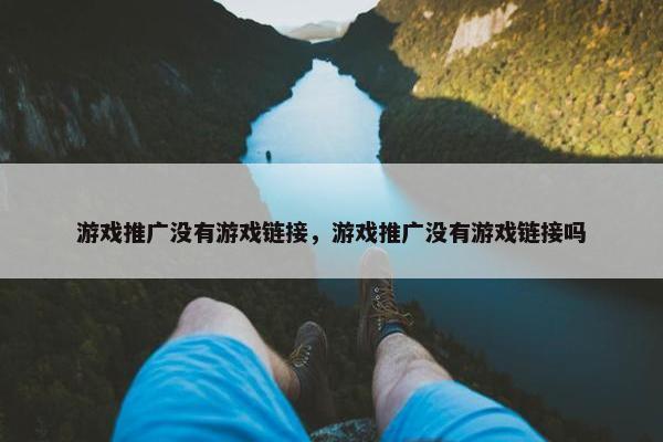 游戏推广没有游戏链接，游戏推广没有游戏链接吗