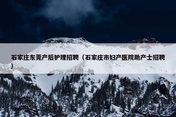 石家庄东莞产后护理招聘（石家庄市妇产医院助产士招聘）