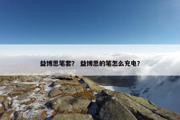 益博思笔套？ 益博思的笔怎么充电？