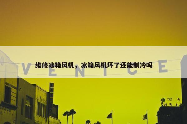 维修冰箱风机，冰箱风机坏了还能制冷吗