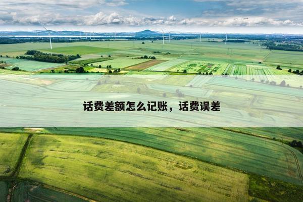 话费差额怎么记账，话费误差