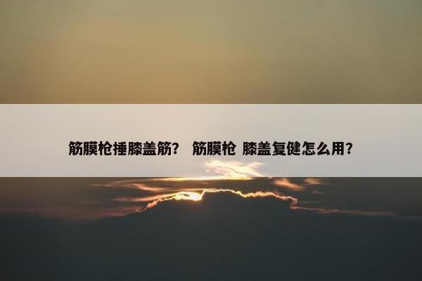 筋膜枪捶膝盖筋？ 筋膜枪 膝盖复健怎么用？