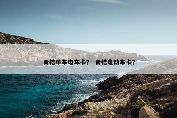青桔单车电车卡？ 青桔电动车卡？