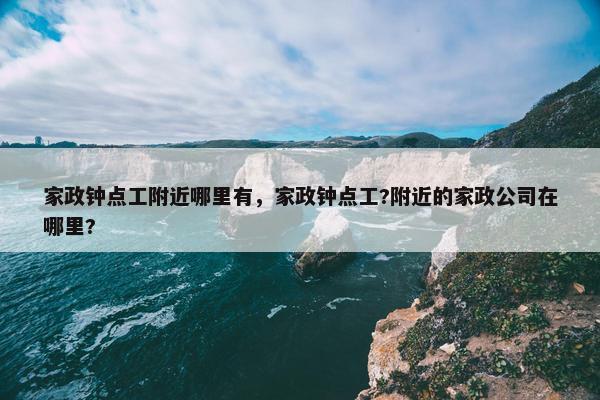 家政钟点工附近哪里有，家政钟点工?附近的家政公司在哪里?