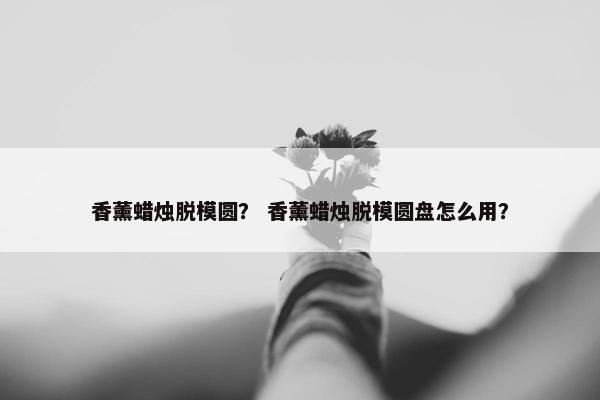 香薰蜡烛脱模圆？ 香薰蜡烛脱模圆盘怎么用？