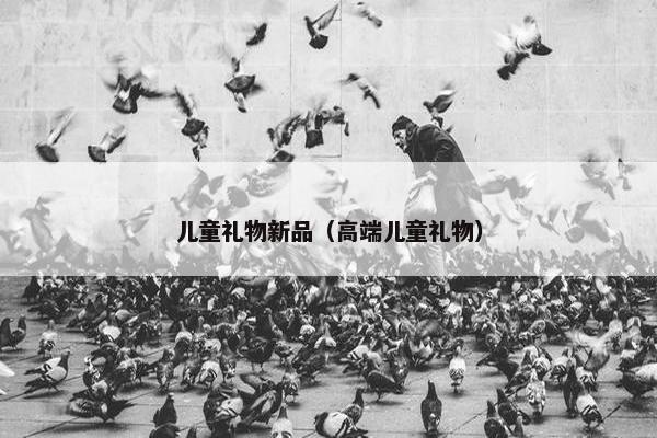 儿童礼物新品（高端儿童礼物）