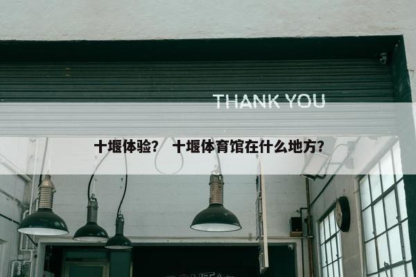 十堰体验？ 十堰体育馆在什么地方？