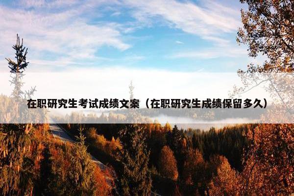 在职研究生考试成绩文案（在职研究生成绩保留多久）