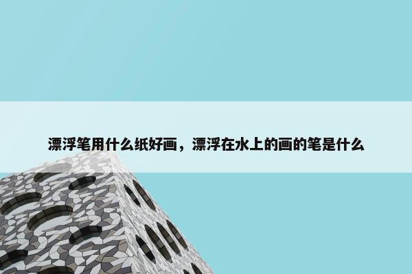 漂浮笔用什么纸好画，漂浮在水上的画的笔是什么