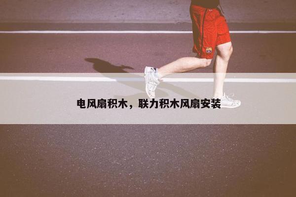 电风扇积木，联力积木风扇安装