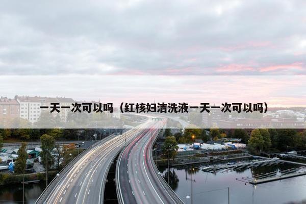 一天一次可以吗（红核妇洁洗液一天一次可以吗）