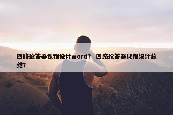 四路抢答器课程设计word？ 四路抢答器课程设计总结？