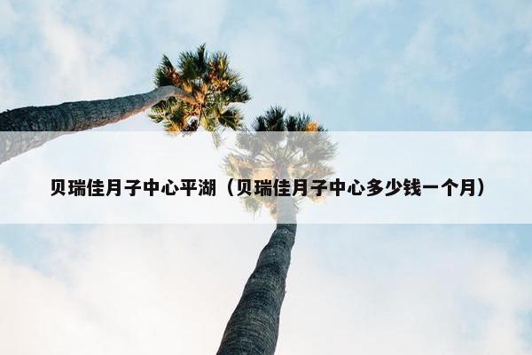贝瑞佳月子中心平湖（贝瑞佳月子中心多少钱一个月）